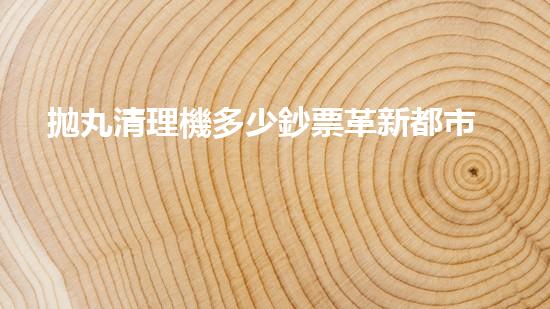 拋丸清理機多少鈔票革新都市排水系統(tǒng)：的技術(shù)革新如何提升都市環(huán)境質(zhì)量？